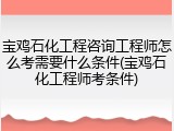 宝鸡石化工程咨询工程师怎么考需要什么条件(宝鸡石化工程师考条件)
