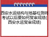 西安水运结构与地基检测师考试以后要如何复审成绩(西安水运复审成绩)