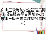 白山三级消防安全管理员网上报名服务平台网址多少(白山三级消防管理员报名网址)