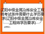 辽阳中级金属冶炼安全工程师考试条件需要什么学历要求(辽阳中级金属冶炼安全工程师学历要求)