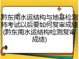 黔东南水运结构与地基检测师考试以后要如何复审成绩(黔东南水运结构检测复审成绩)
