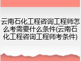 云南石化工程咨询工程师怎么考需要什么条件(云南石化工程咨询工程师考条件)