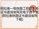 阿拉善一级铁路工程建造师证书查询官网及电子版下载(阿拉善铁路证书查询官网下载)