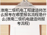 淮南二级机电工程建造师怎么报考在哪里报名流程是什么(淮南二级机电建造师报考流程)