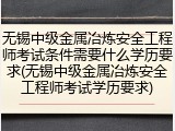 无锡中级金属冶炼安全工程师考试条件需要什么学历要求(无锡中级金属冶炼安全工程师考试学历要求)
