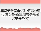 黑河劳务员考试如何高分通过怎么备考(黑河劳务员考试高分备考)