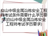 白山中级金属冶炼安全工程师考试条件需要什么学历要求(白山中级金属冶炼安全工程师考试学历要求)