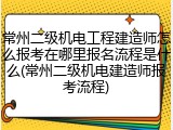 常州二级机电工程建造师怎么报考在哪里报名流程是什么(常州二级机电建造师报考流程)