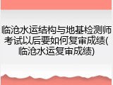 临沧水运结构与地基检测师考试以后要如何复审成绩(临沧水运复审成绩)