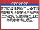 陕西初级建筑施工安全工程师是机考还是笔试考场在哪里(陕西初级建筑安全工程师机考考场在哪里)