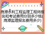 鹰潭水利工程监理工程师报名和考试费用分别多少钱(鹰潭监理报名费用多少)