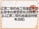 辽源二级机电工程建造师怎么报考在哪里报名流程是什么(辽源二级机电建造师报考流程)