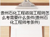 贵州石化工程咨询工程师怎么考需要什么条件(贵州石化工程师考条件)