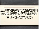 三沙水运结构与地基检测师考试以后要如何复审成绩(三沙水运复审成绩)
