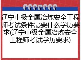 辽宁中级金属冶炼安全工程师考试条件需要什么学历要求(辽宁中级金属冶炼安全工程师考试学历要求)