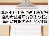 漳州水利工程监理工程师报名和考试费用分别多少钱(漳州监理报名费用多少钱)