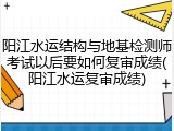 阳江水运结构与地基检测师考试以后要如何复审成绩(阳江水运复审成绩)