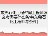 东莞石化工程咨询工程师怎么考需要什么条件(东莞石化工程师考条件)