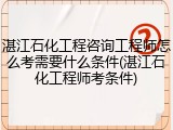 湛江石化工程咨询工程师怎么考需要什么条件(湛江石化工程师考条件)
