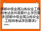 邯郸中级金属冶炼安全工程师考试条件需要什么学历要求(邯郸中级金属冶炼安全工程师考试学历要求)