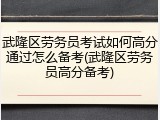 武隆区劳务员考试如何高分通过怎么备考(武隆区劳务员高分备考)