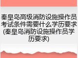 秦皇岛高级消防设施操作员考试条件需要什么学历要求(秦皇岛消防设施操作员学历要求)
