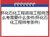 怀化石化工程咨询工程师怎么考需要什么条件(怀化石化工程师考条件)