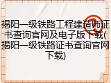 揭阳一级铁路工程建造师证书查询官网及电子版下载(揭阳一级铁路证书查询官网下载)