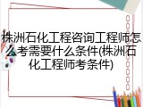株洲石化工程咨询工程师怎么考需要什么条件(株洲石化工程师考条件)