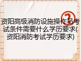 资阳高级消防设施操作员考试条件需要什么学历要求(资阳消防考试学历要求)