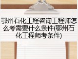 鄂州石化工程咨询工程师怎么考需要什么条件(鄂州石化工程师考条件)