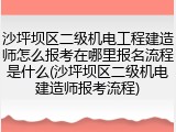 沙坪坝区二级机电工程建造师怎么报考在哪里报名流程是什么(沙坪坝区二级机电建造师报考流程)