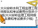 大兴安岭水利工程监理工程师报名和考试费用分别多少钱(大兴安岭监理工程师报名费和考试费多少钱)