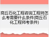 商丘石化工程咨询工程师怎么考需要什么条件(商丘石化工程师考条件)