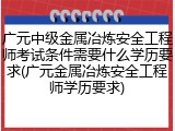 广元中级金属冶炼安全工程师考试条件需要什么学历要求(广元金属冶炼安全工程师学历要求)