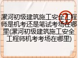 漯河初级建筑施工安全工程师是机考还是笔试考场在哪里(漯河初级建筑施工安全工程师机考考场在哪里)