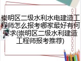 崇明区二级水利水电建造工程师怎么报考哪家最好有何要求(崇明区二级水利建造工程师报考推荐)