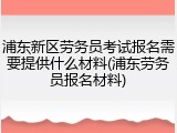 浦东新区劳务员考试报名需要提供什么材料(浦东劳务员报名材料)