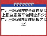 广元三级消防安全管理员网上报名服务平台网址多少(广元三级消防管理员报名网址)