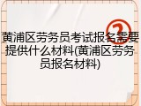 黄浦区劳务员考试报名需要提供什么材料(黄浦区劳务员报名材料)