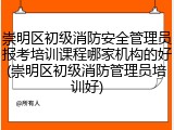 崇明区初级消防安全管理员报考培训课程哪家机构的好(崇明区初级消防管理员培训好)