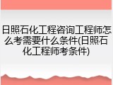 日照石化工程咨询工程师怎么考需要什么条件(日照石化工程师考条件)