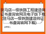 驻马店一级铁路工程建造师证书查询官网及电子版下载(驻马店一级铁路建造师证书查询官网下载)