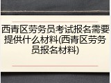 西青区劳务员考试报名需要提供什么材料(西青区劳务员报名材料)
