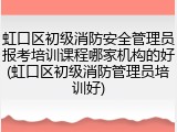 虹口区初级消防安全管理员报考培训课程哪家机构的好(虹口区初级消防管理员培训好)