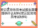 密云区劳务员考试报名需要提供什么材料(密云区劳务员考试材料)