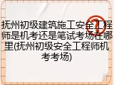 抚州初级建筑施工安全工程师是机考还是笔试考场在哪里(抚州初级安全工程师机考考场)