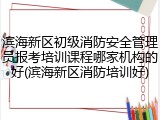 滨海新区初级消防安全管理员报考培训课程哪家机构的好(滨海新区消防培训好)