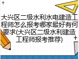 大兴区二级水利水电建造工程师怎么报考哪家最好有何要求(大兴区二级水利建造工程师报考推荐)