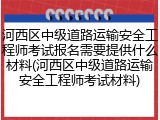 河西区中级道路运输安全工程师考试报名需要提供什么材料(河西区中级道路运输安全工程师考试材料)